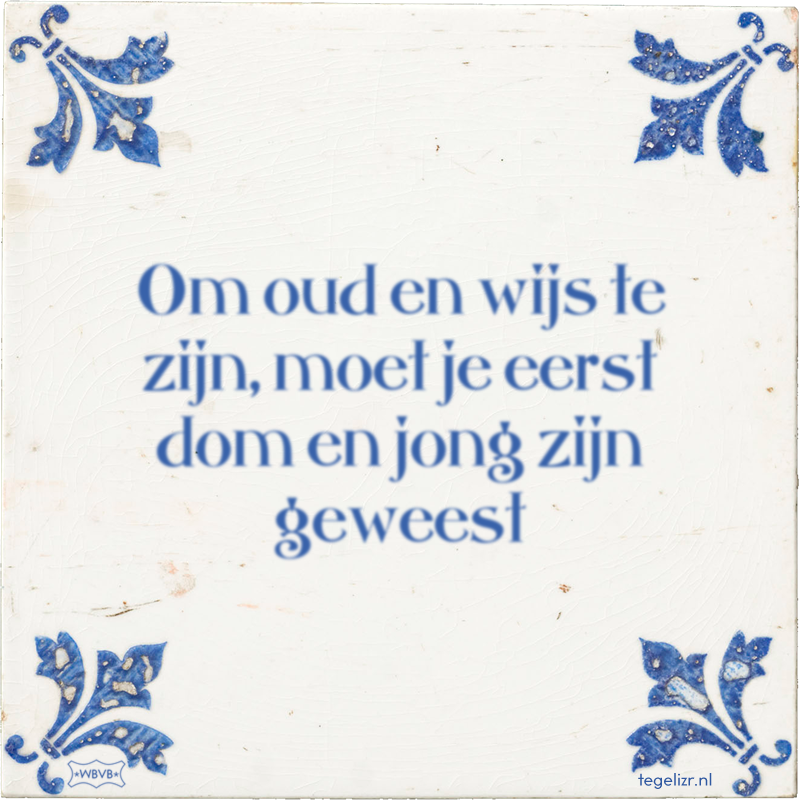 Om oud en wijs te zijn, moet je eerst dom en jong zijn geweest - Online tegeltjes bakken