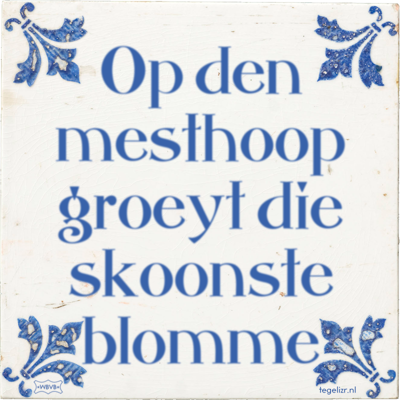 Op den mesthoop groeyt die skoonste blomme - Online tegeltjes bakken