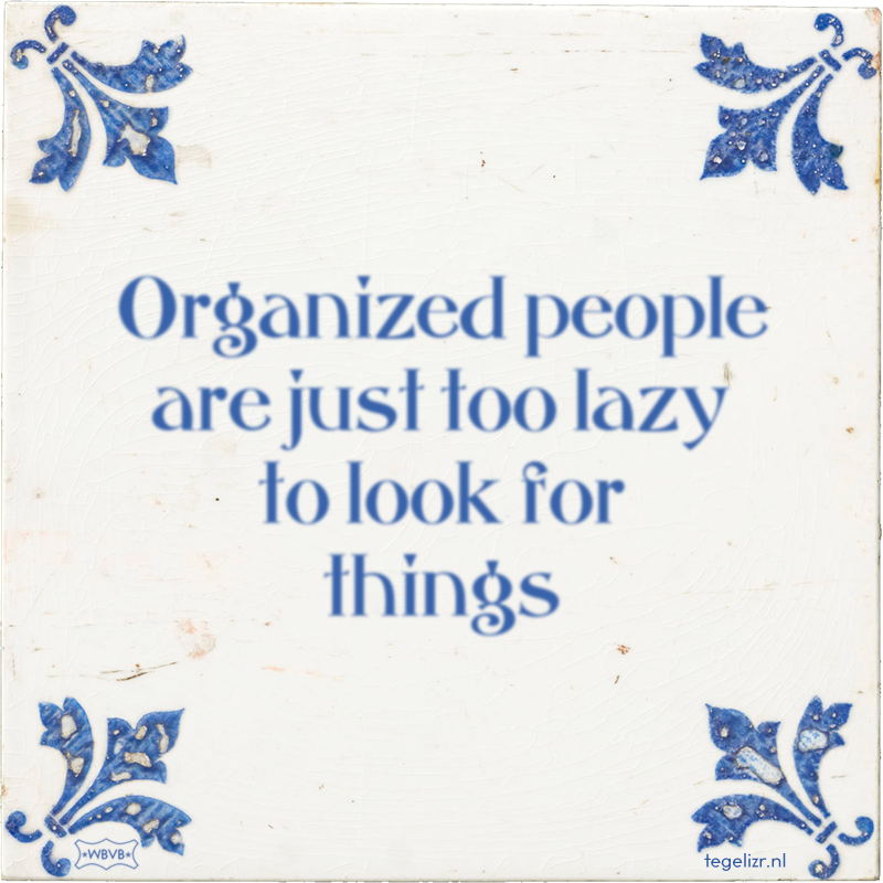 Organized people are just too lazy to look for things - Online tegeltjes bakken
