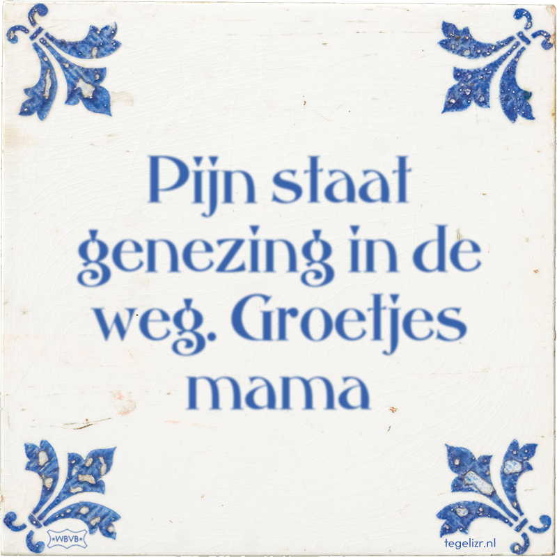 Pijn staat genezing in de weg. Groetjes mama - Online tegeltjes bakken