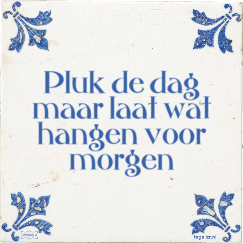 Pluk de dag maar laat wat hangen voor morgen - Online tegeltjes bakken