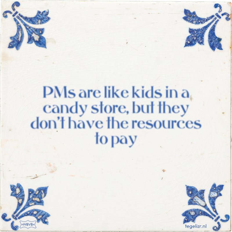 PMs are like kids in a candy store, but they don't have the resources to pay - Online tegeltjes bakken