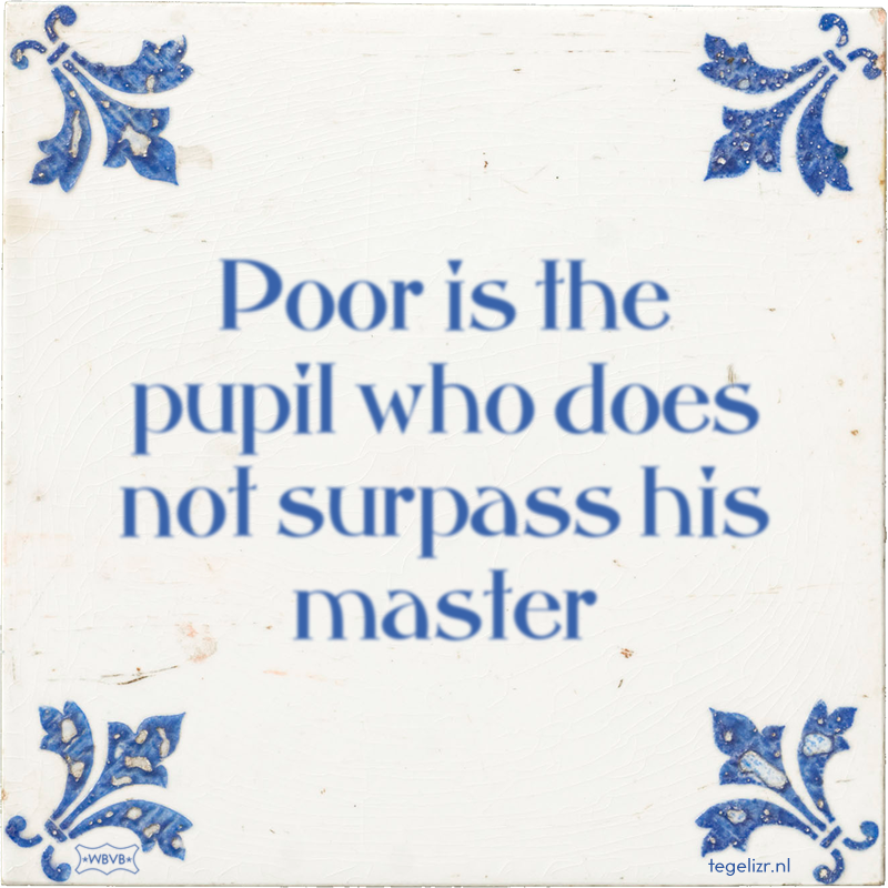 Poor is the pupil who does not surpass his master - Online tegeltjes bakken