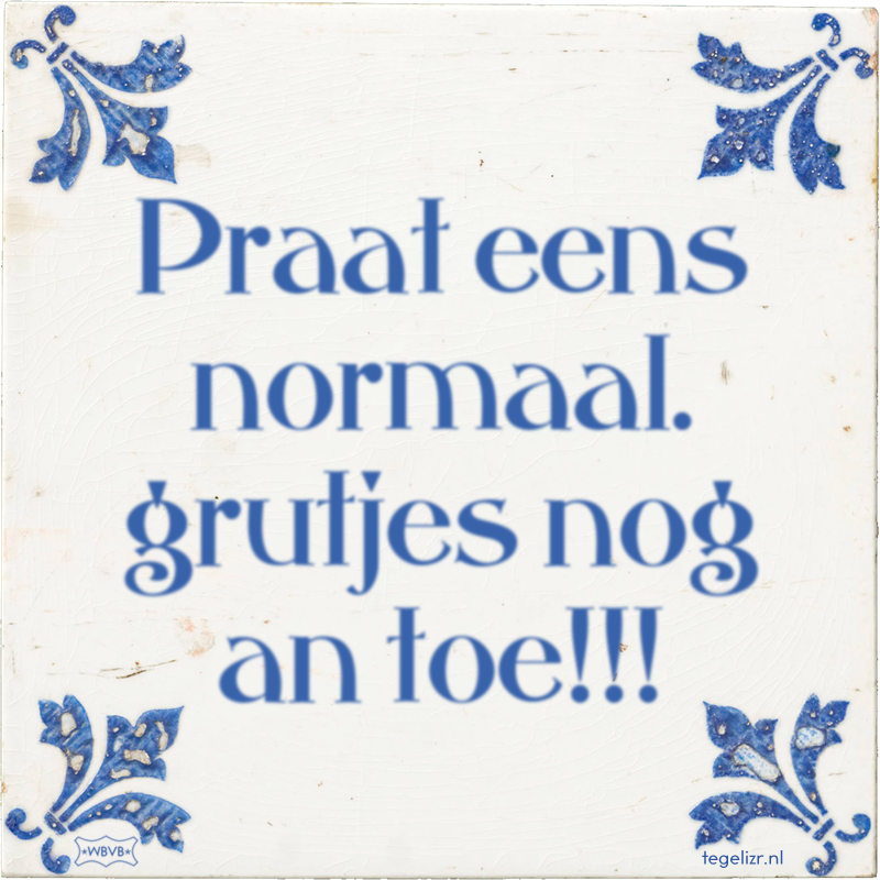 Praat eens normaal. grutjes nog an toe!!! - Online tegeltjes bakken