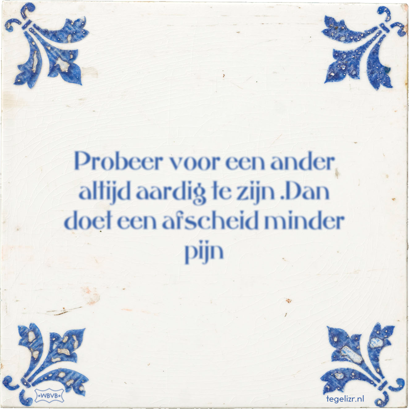 Probeer voor een ander altijd aardig te zijn .Dan doet een afscheid minder pijn - Online tegeltjes bakken