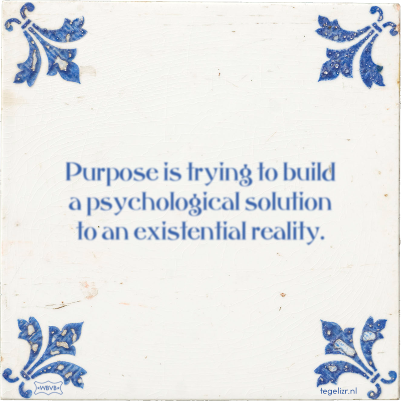 Purpose is trying to build a psychological solution to an existential reality. - Online tegeltjes bakken