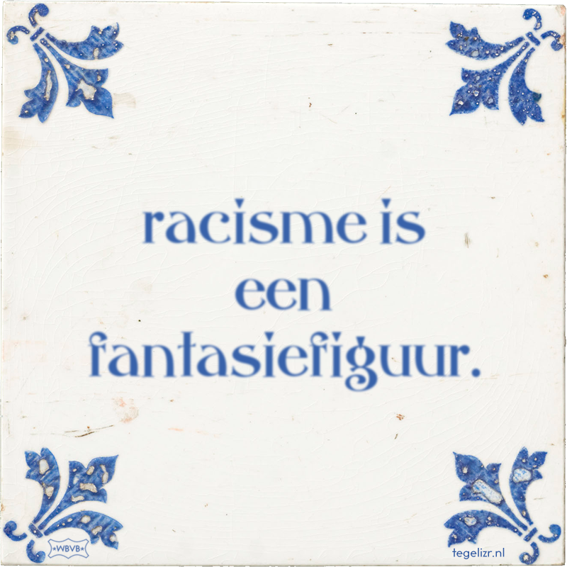 racisme is een fantasiefiguur. - Online tegeltjes bakken