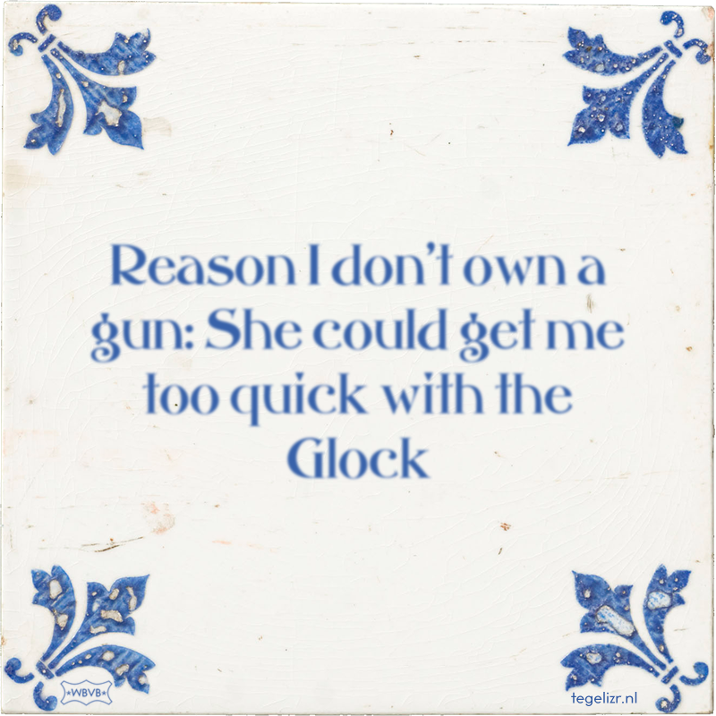 Reason I don't own a gun: She could get me too quick with the Glock - Online tegeltjes bakken