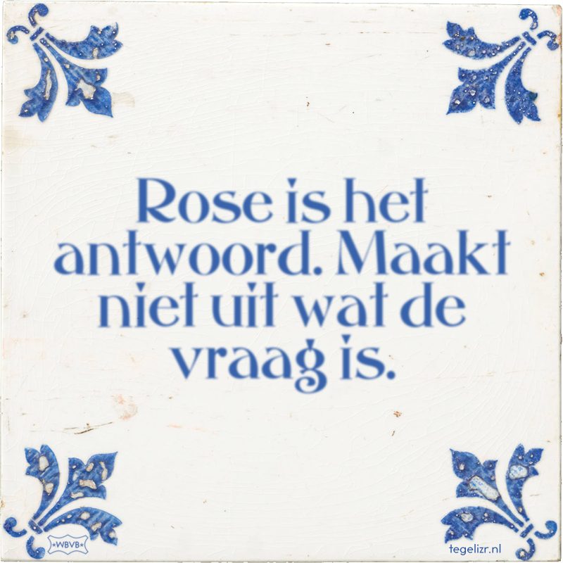 Rose is het antwoord. Maakt niet uit wat de vraag is. - Online tegeltjes bakken