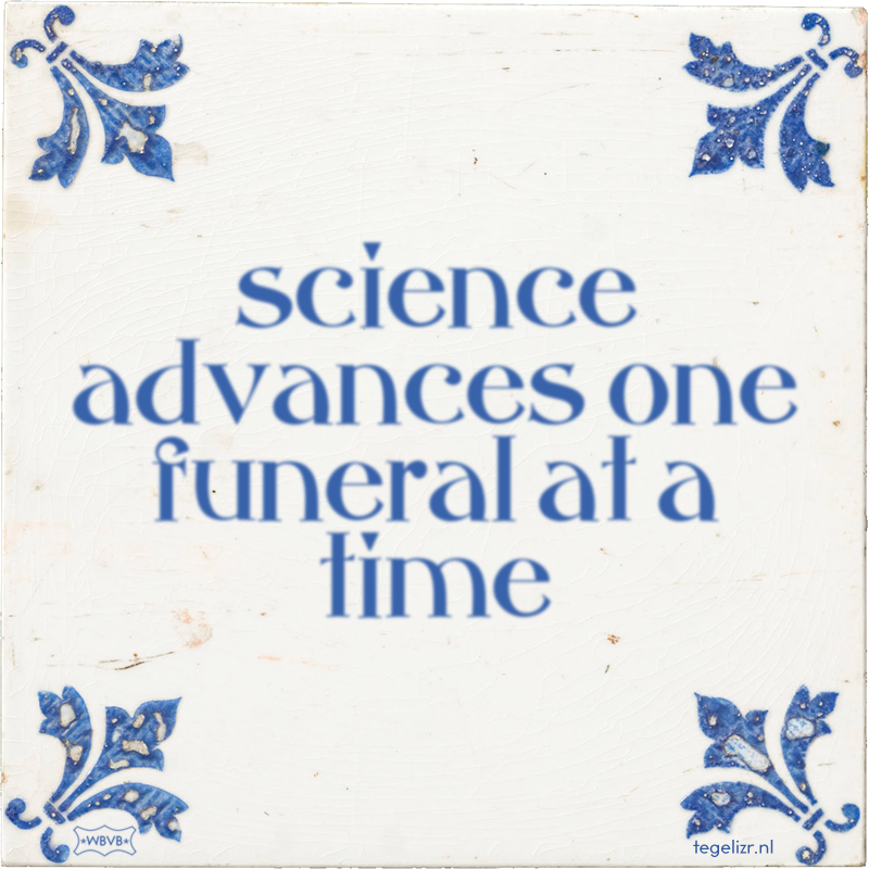 science advances one funeral at a time - Online tegeltjes bakken