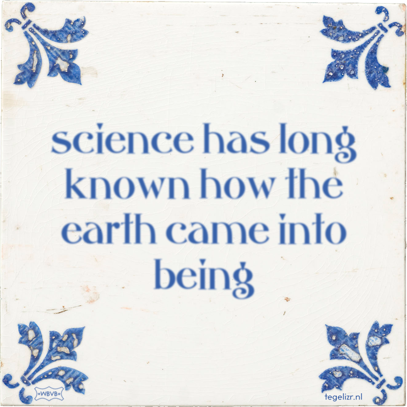 science has long known how the earth came into being - Online tegeltjes bakken