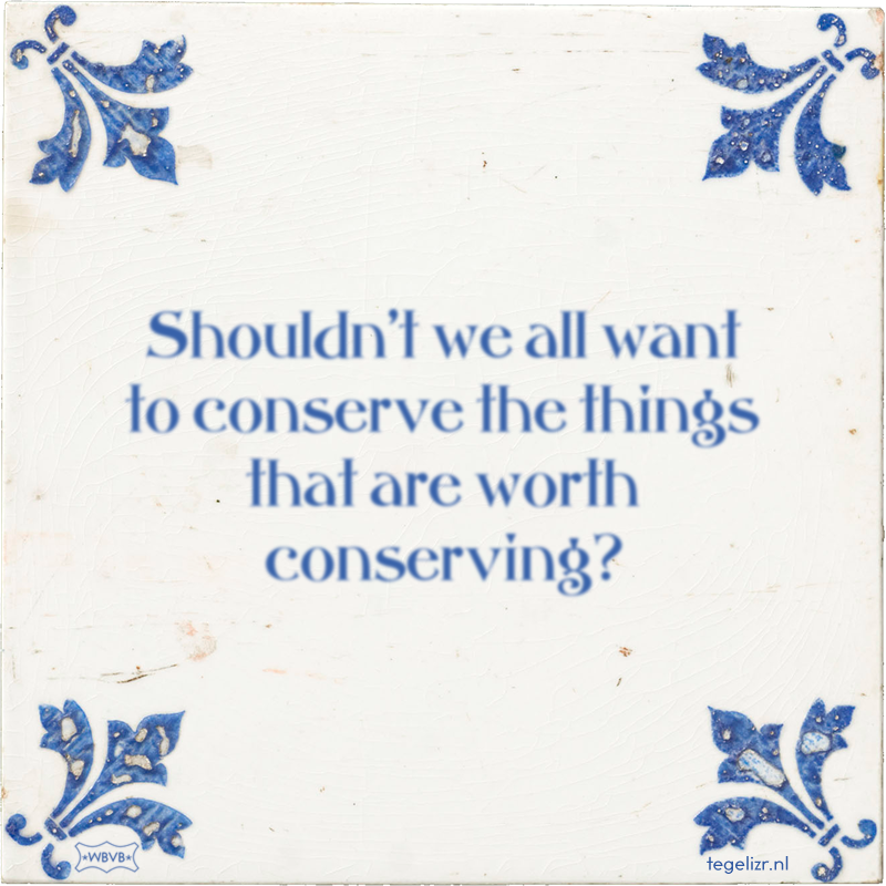 Shouldn't we all want to conserve the things that are worth conserving? - Online tegeltjes bakken