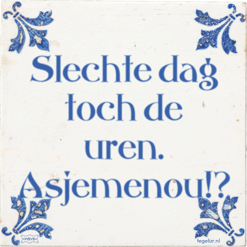 Slechte dag toch de uren. Asjemenou!? - Online tegeltjes bakken