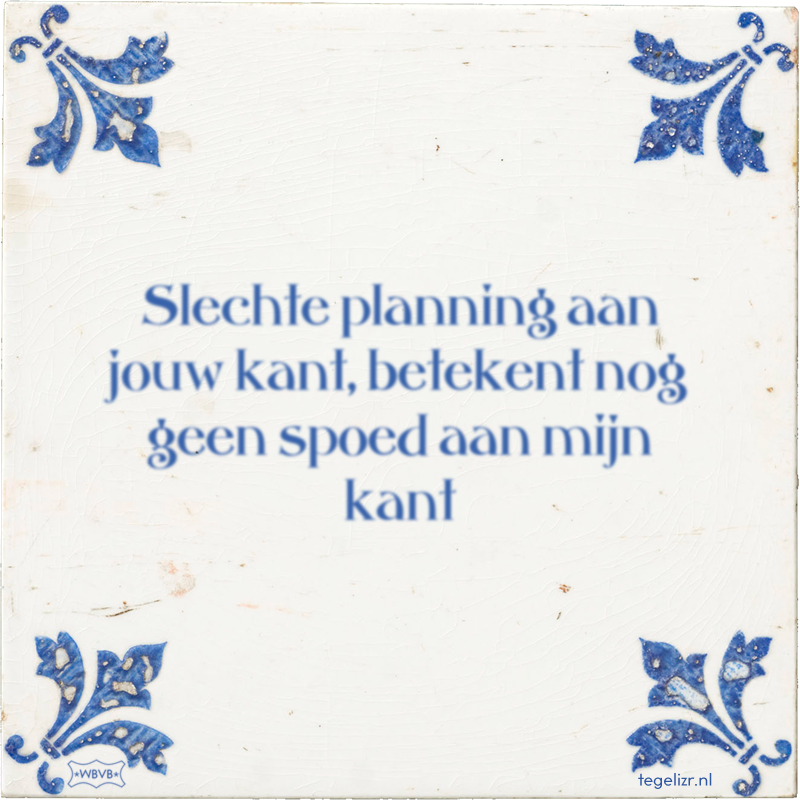 Slechte planning aan jouw kant, betekent nog geen spoed aan mijn kant - Online tegeltjes bakken