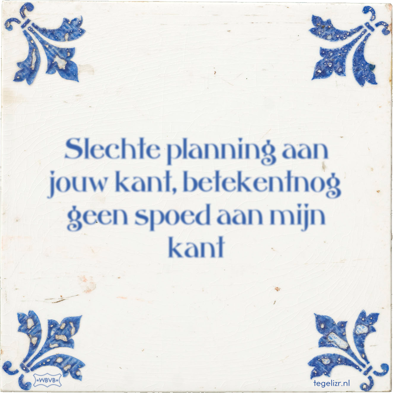 Slechte planning aan jouw kant, betekentnog geen spoed aan mijn kant - Online tegeltjes bakken