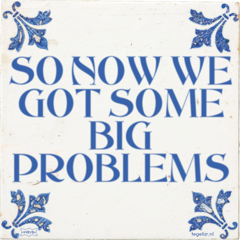 SO NOW WE GOT SOME BIG PROBLEMS - Online tegeltjes bakken