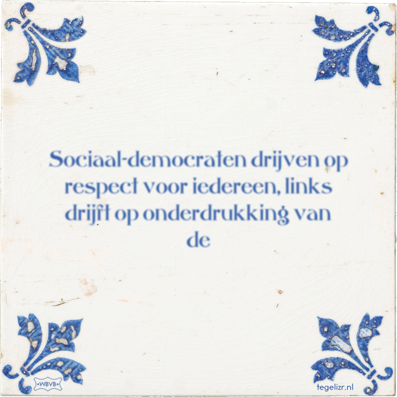 Sociaal-democraten drijven op respect voor iedereen, links drijft op onderdrukking van de - Online tegeltjes bakken