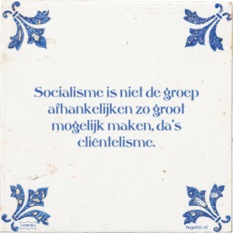 Socialisme is niet de groep afhankelijken zo groot mogelijk maken, da's cliëntelisme. - Online tegeltjes bakken