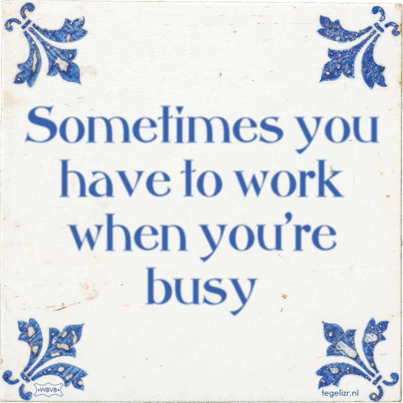 Sometimes you have to work when you're busy - Online tegeltjes bakken