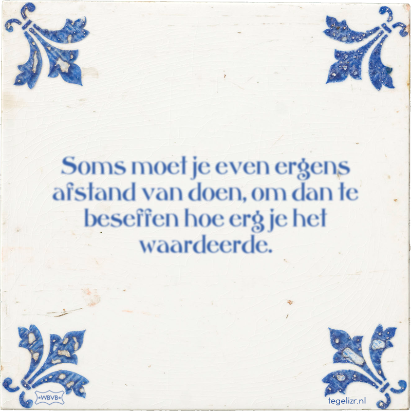 Soms moet je even ergens afstand van doen, om dan te beseffen hoe erg je het waardeerde. - Online tegeltjes bakken