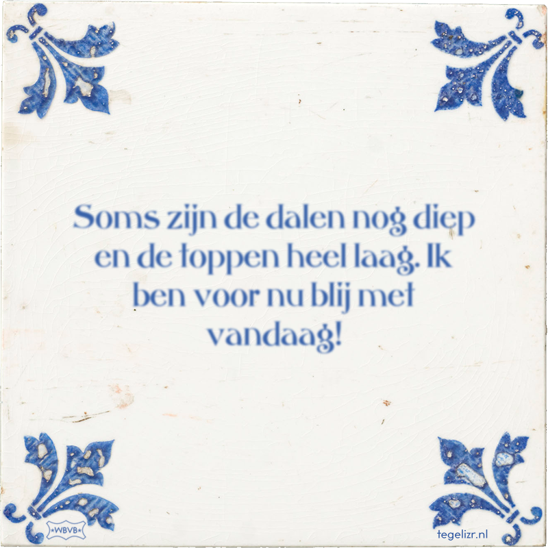 Soms zijn de dalen nog diep en de toppen heel laag. Ik ben voor nu blij met vandaag! - Online tegeltjes bakken