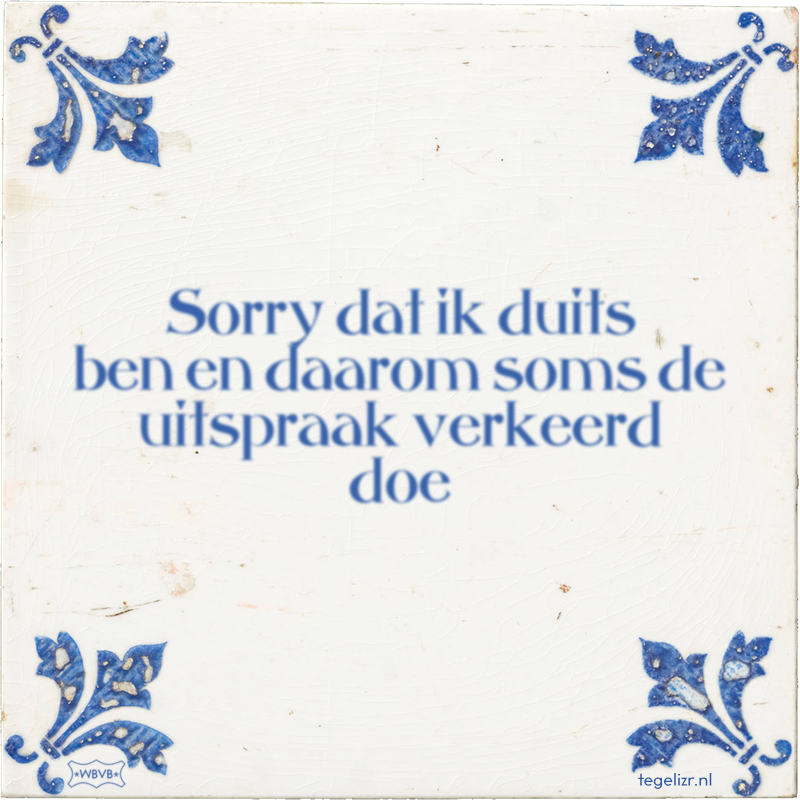 Sorry dat ik duits ben en daarom soms de uitspraak verkeerd doe - Online tegeltjes bakken