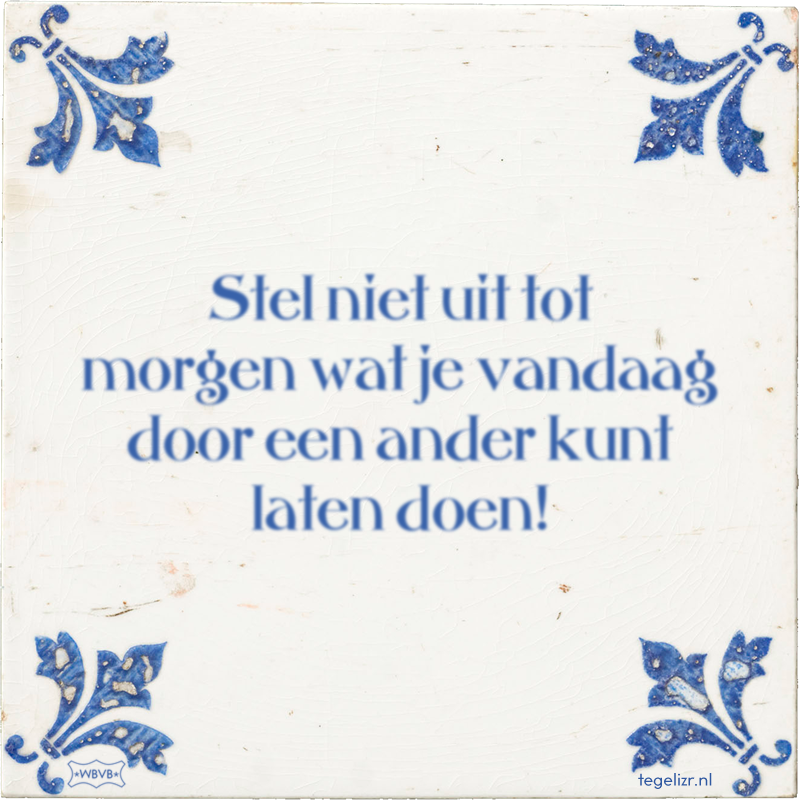 Stel niet uit tot morgen wat je vandaag door een ander kunt laten doen! - Online tegeltjes bakken