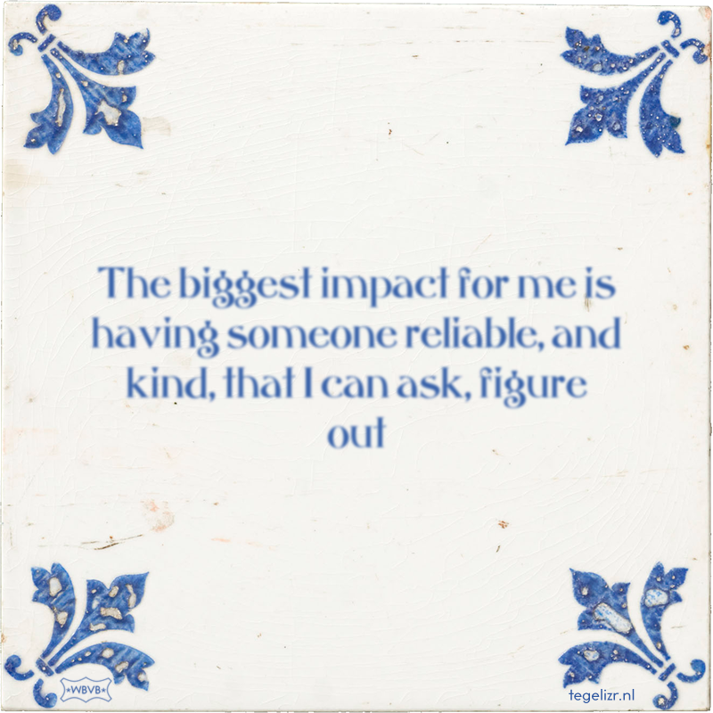 The biggest impact for me is having someone reliable, and kind, that I can ask, figure out - Online tegeltjes bakken