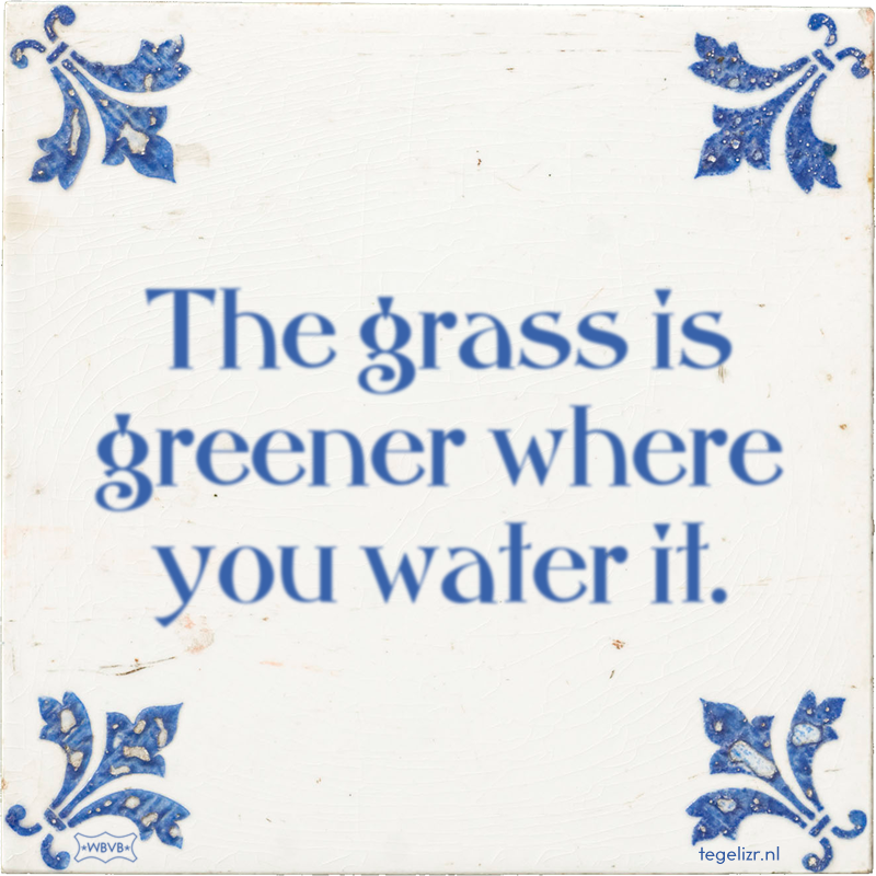 The grass is greener where you water it. - Online tegeltjes bakken