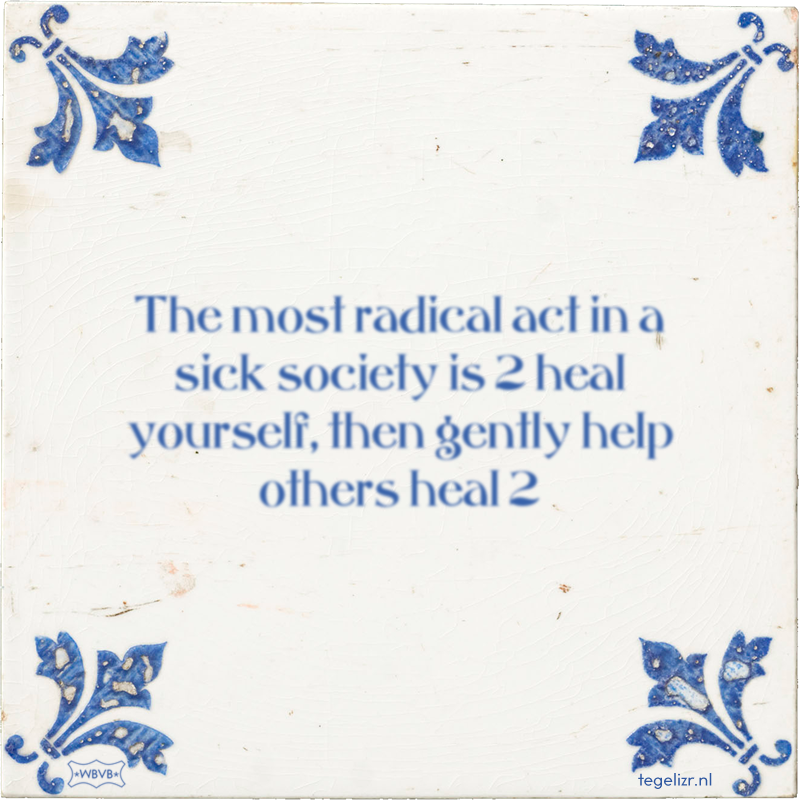 The most radical act in a sick society is 2 heal yourself, then gently help others heal 2 - Online tegeltjes bakken