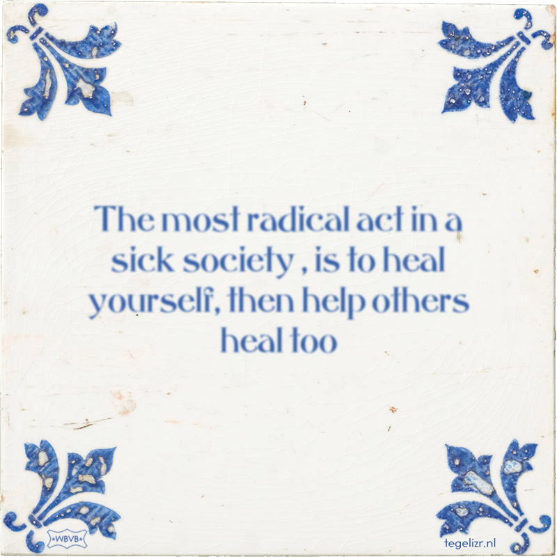 The most radical act in a sick society , is to heal yourself, then help others heal too - Online tegeltjes bakken