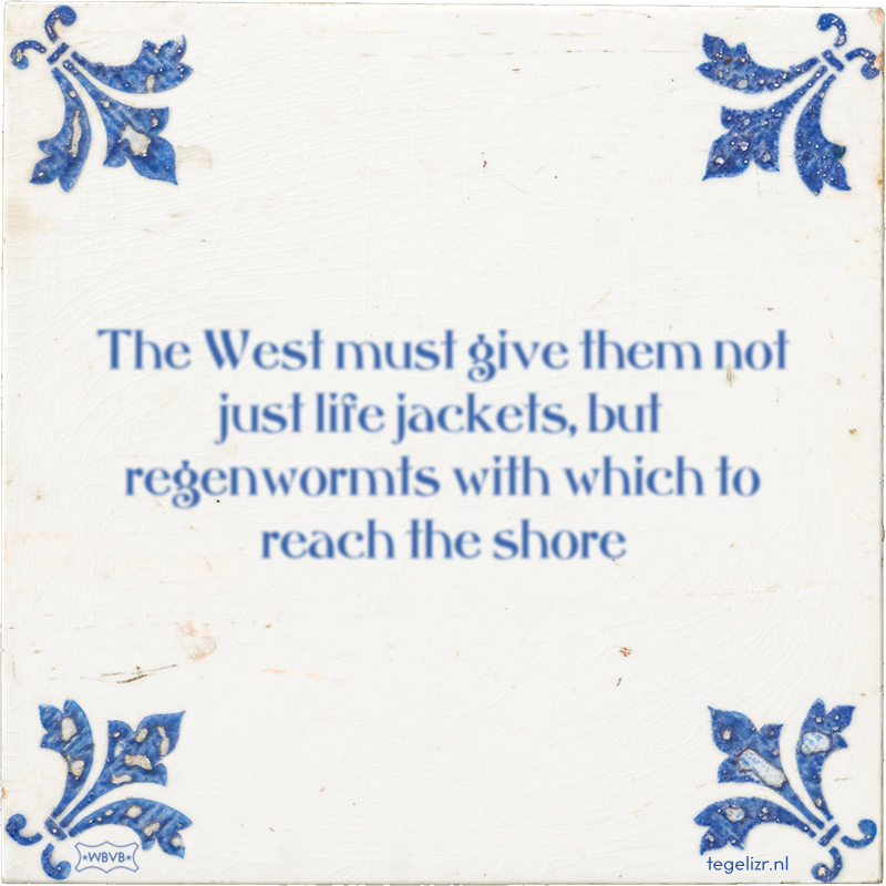 The West must give them not just life jackets, but regenwormts with which to reach the sho - Online tegeltjes bakken