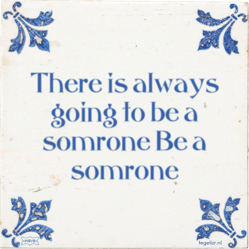 There is always going to be a somrone Be a somrone - Online tegeltjes bakken