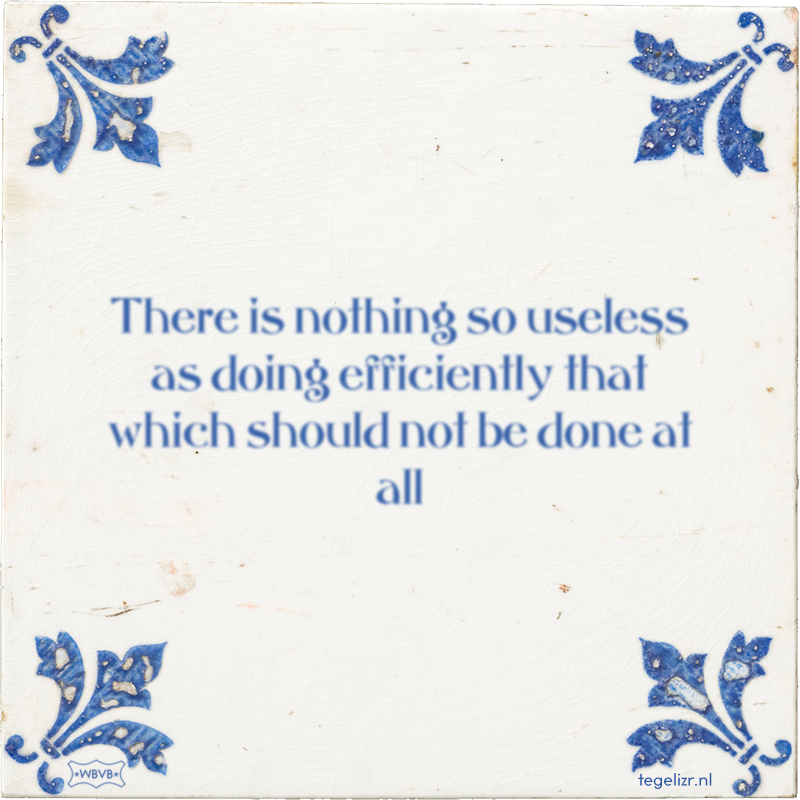 There is nothing so useless as doing efficiently that which should not be done at all - Online tegeltjes bakken