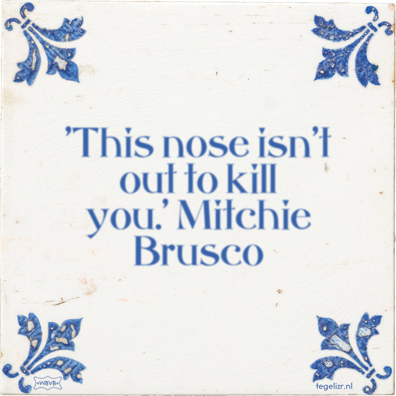 'This nose isn't out to kill you.' Mitchie Brusco - Online tegeltjes bakken