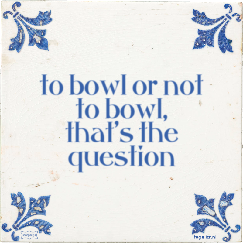 to bowl or not to bowl, that's the question - Online tegeltjes bakken