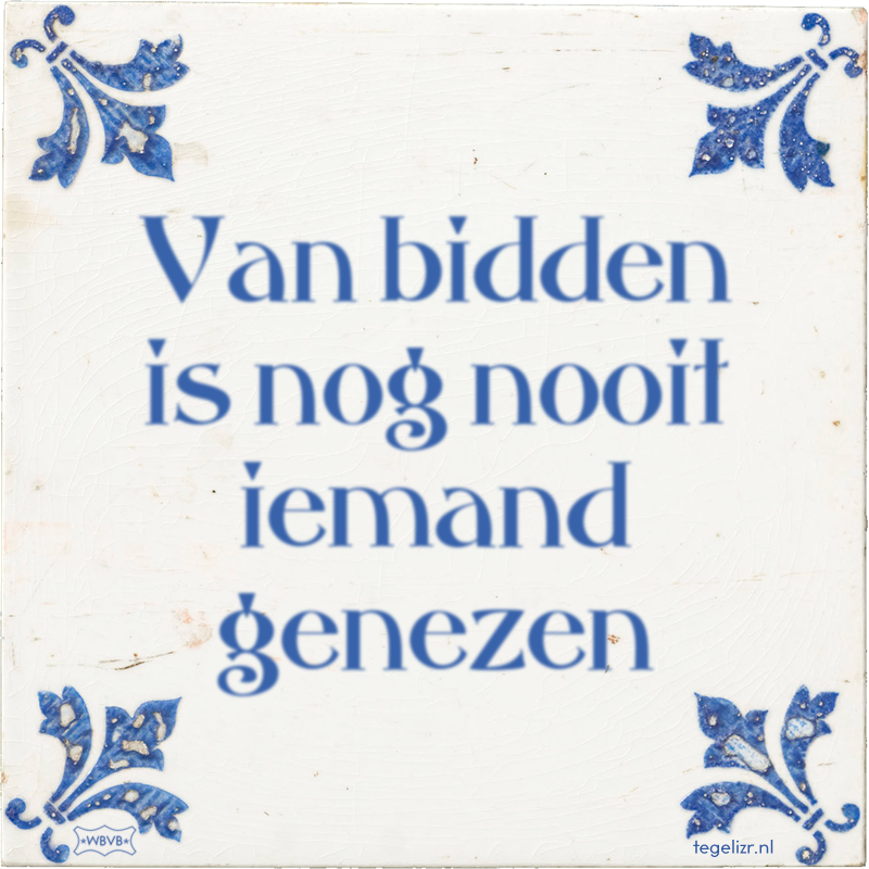 Van bidden is nog nooit iemand genezen - Online tegeltjes bakken