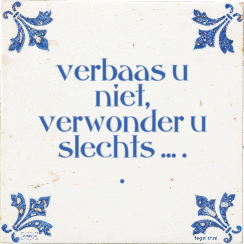 verbaas u niet, verwonder u slechts ... . . - Online tegeltjes bakken