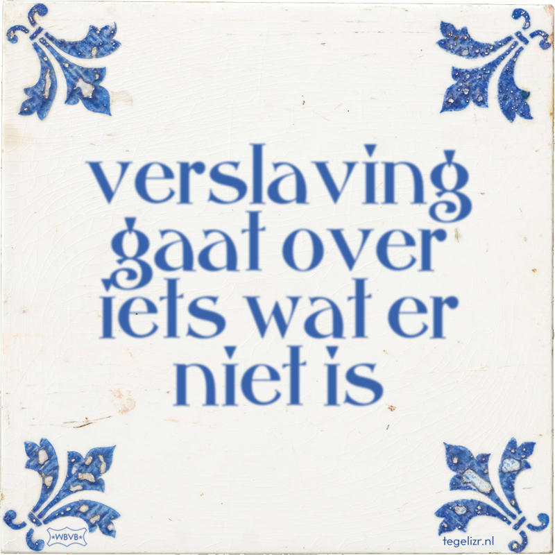 verslaving gaat over iets wat er niet is - Online tegeltjes bakken