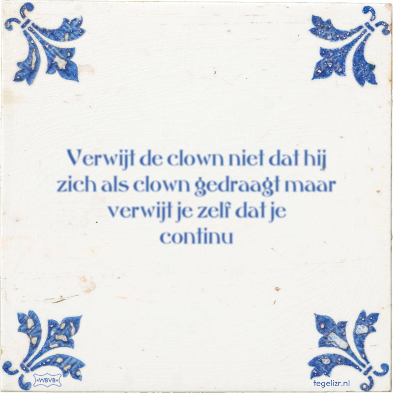 Verwijt de clown niet dat hij zich als clown gedraagt maar verwijt je zelf dat je continu - Online tegeltjes bakken