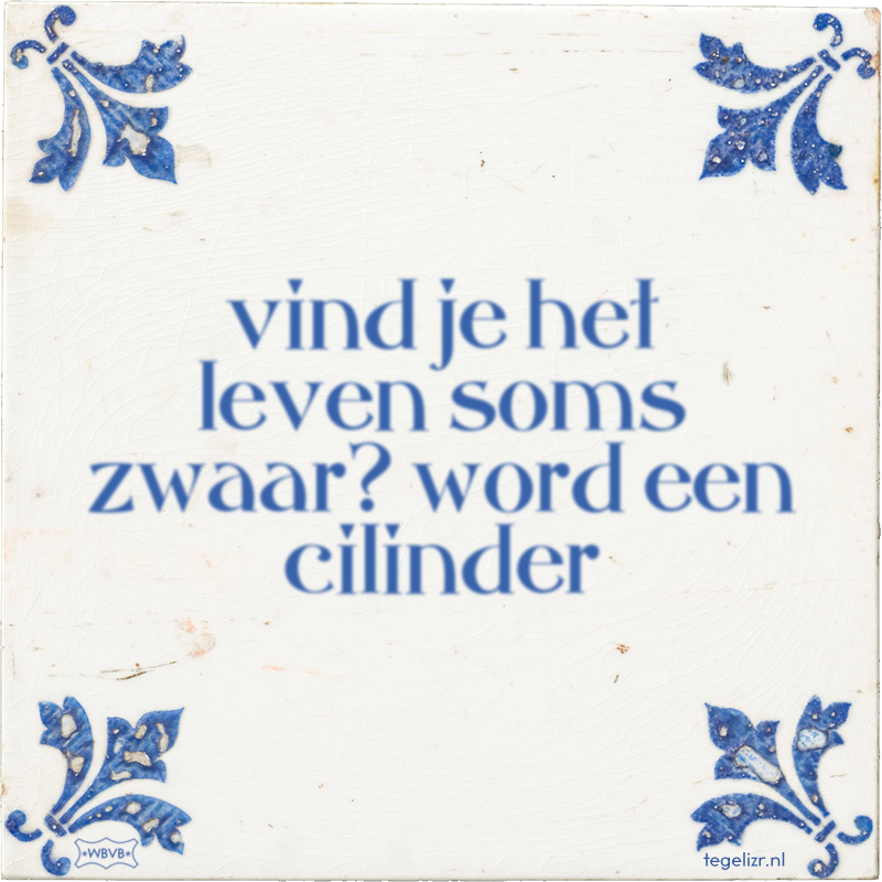 vind je het leven soms zwaar? word een cilinder - Online tegeltjes bakken