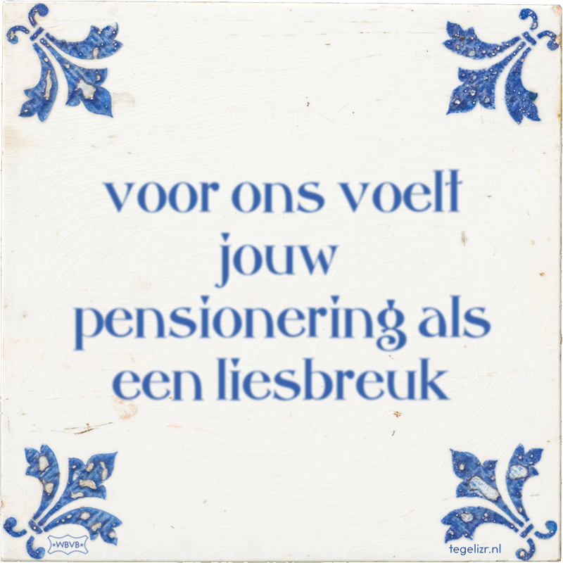 voor ons voelt jouw pensionering als een liesbreuk - Online tegeltjes bakken