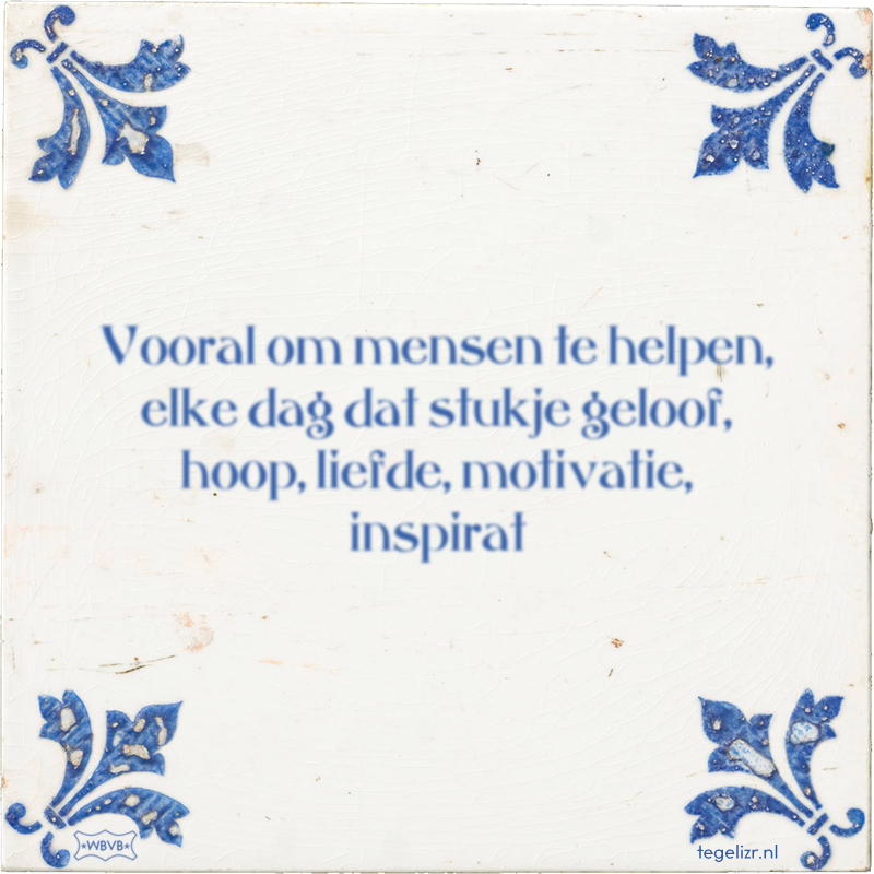 Vooral om mensen te helpen, elke dag dat stukje geloof, hoop, liefde, motivatie, inspirat - Online tegeltjes bakken