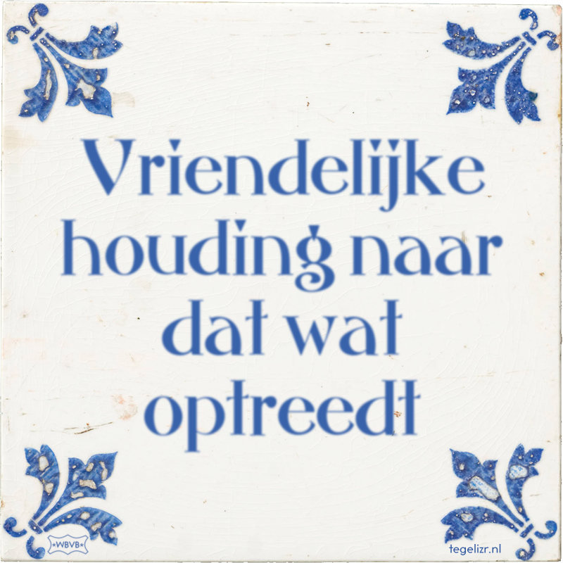 Vriendelijke houding naar dat wat optreedt - Online tegeltjes bakken