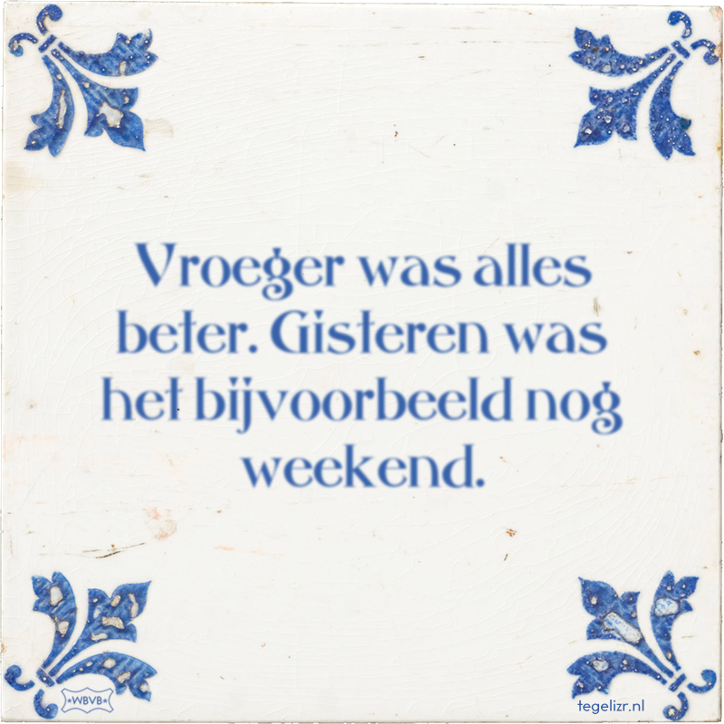 Vroeger was alles beter. Gisteren was het bijvoorbeeld nog weekend. - Online tegeltjes bakken