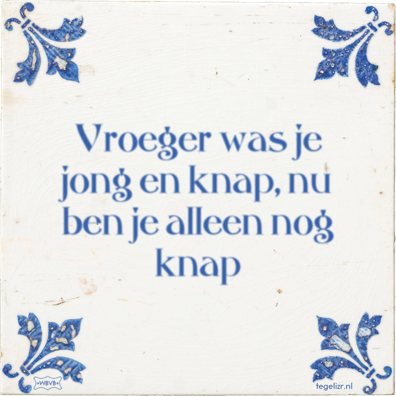 Vroeger was je jong en knap, nu ben je alleen nog knap - Online tegeltjes bakken
