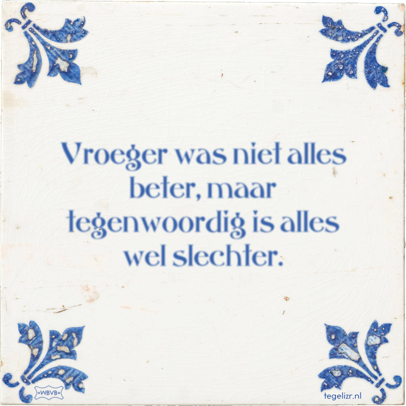 Vroeger was niet alles beter, maar tegenwoordig is alles wel slechter. - Online tegeltjes bakken