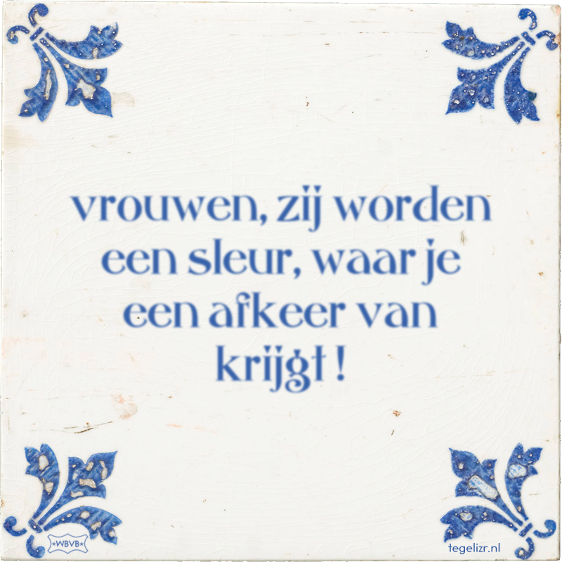 vrouwen, zij worden een sleur, waar je een afkeer van krijgt ! - Online tegeltjes bakken