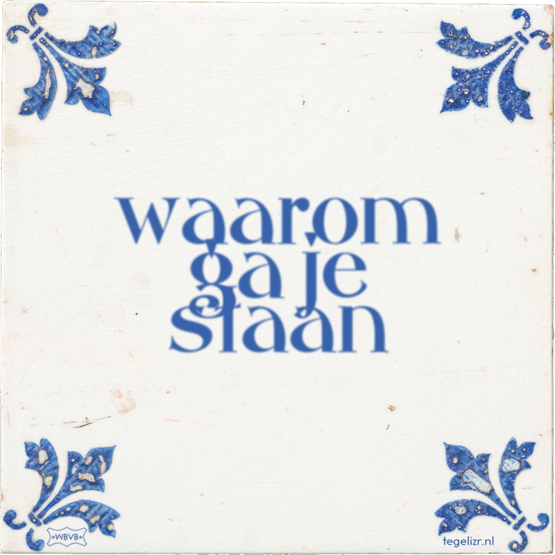 waarom ga je staan - Online tegeltjes bakken