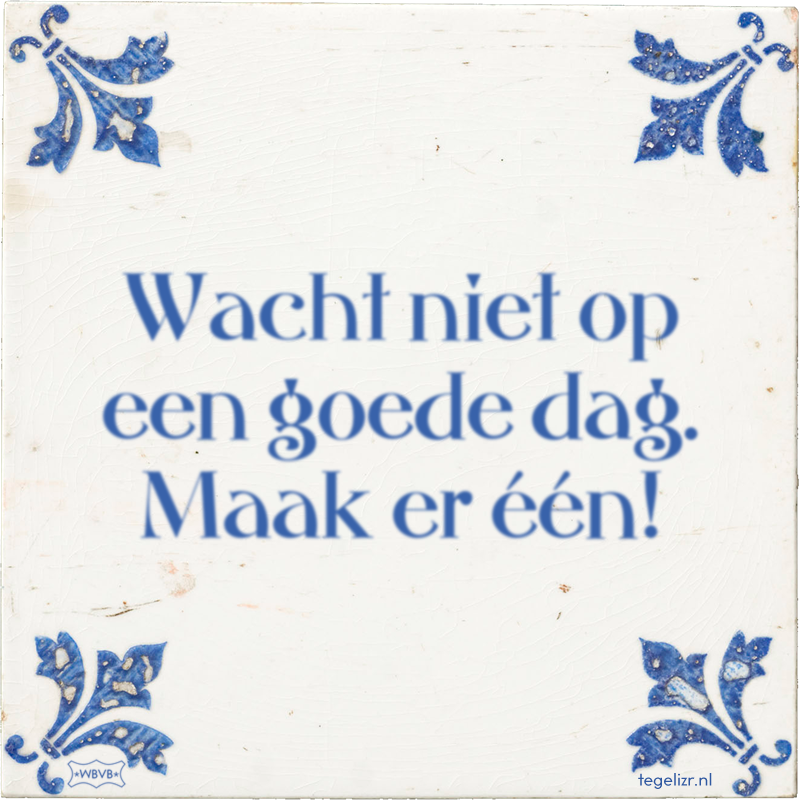 Wacht niet op een goede dag. Maak er één! - Online tegeltjes bakken